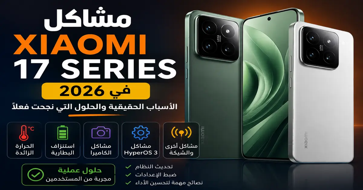 مشاكل Xiaomi 17 Series في 2026 مثل ارتفاع الحرارة واستنزاف البطارية ومشاكل الكاميرا ونظام HyperOS 3 مع حلول عملية مجربة